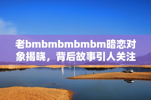 老bmbmbmbmbm暗恋对象揭晓，背后故事引人关注