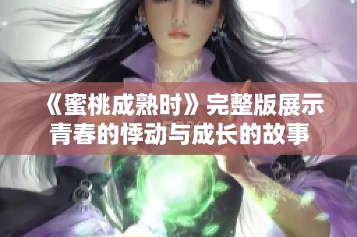 《蜜桃成熟时》完整版展示青春的悸动与成长的故事