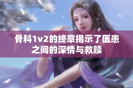 骨科1v2的终章揭示了医患之间的深情与救赎