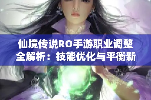 仙境传说RO手游职业调整全解析：技能优化与平衡新变化