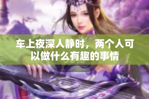 车上夜深人静时，两个人可以做什么有趣的事情