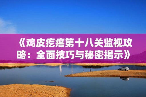 《鸡皮疙瘩第十八关监视攻略：全面技巧与秘密揭示》