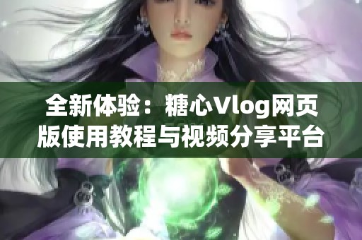 全新体验：糖心Vlog网页版使用教程与视频分享平台推荐