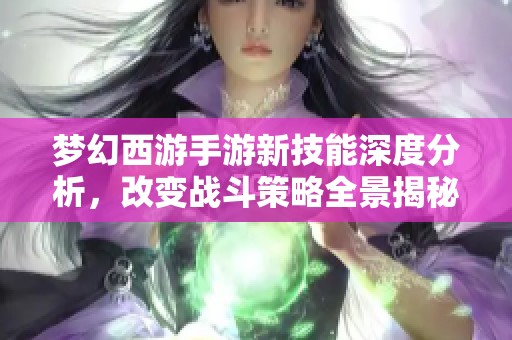 梦幻西游手游新技能深度分析，改变战斗策略全景揭秘