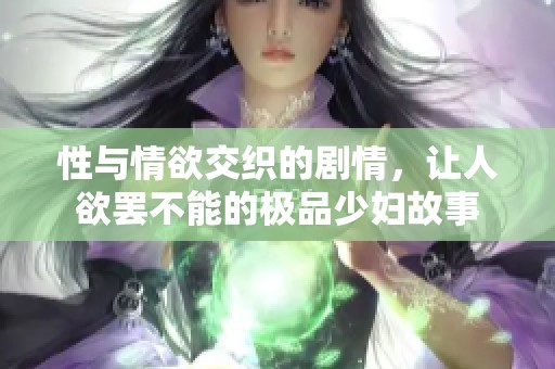 性与情欲交织的剧情，让人欲罢不能的极品少妇故事