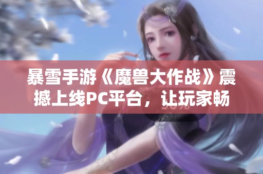 暴雪手游《魔兽大作战》震撼上线PC平台，让玩家畅享全新体验