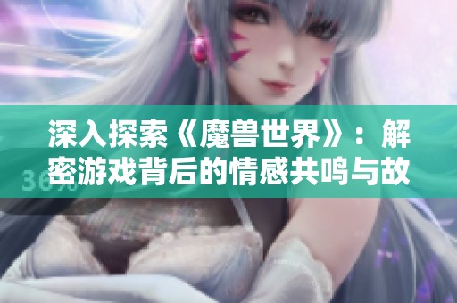 深入探索《魔兽世界》：解密游戏背后的情感共鸣与故事魅力