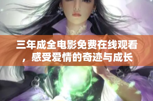 三年成全电影免费在线观看，感受爱情的奇迹与成长