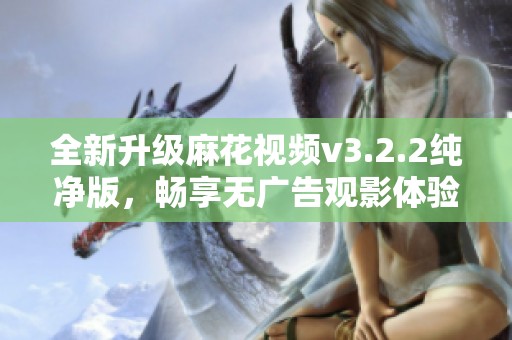 全新升级麻花视频v3.2.2纯净版，畅享无广告观影体验