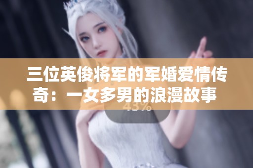 三位英俊将军的军婚爱情传奇：一女多男的浪漫故事  