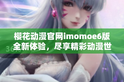 樱花动漫官网imomoe6版全新体验，尽享精彩动漫世界