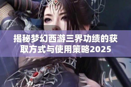 揭秘梦幻西游三界功绩的获取方式与使用策略2025