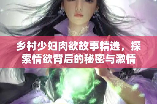 乡村少妇肉欲故事精选，探索情欲背后的秘密与激情