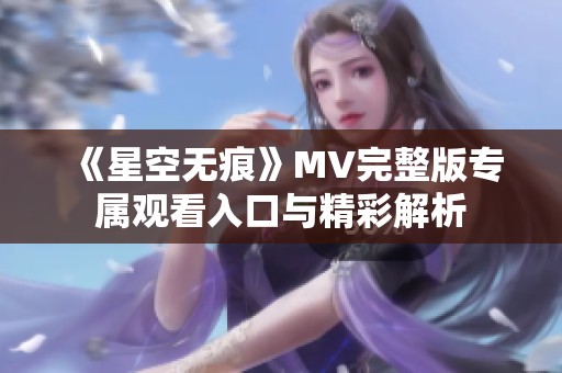 《星空无痕》MV完整版专属观看入口与精彩解析