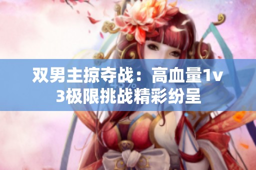 双男主掠夺战：高血量1v3极限挑战精彩纷呈