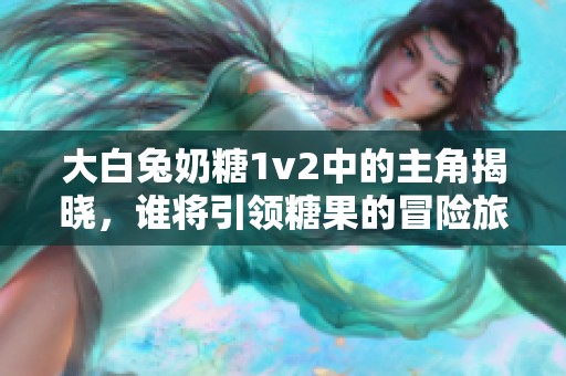 大白兔奶糖1v2中的主角揭晓，谁将引领糖果的冒险旅程