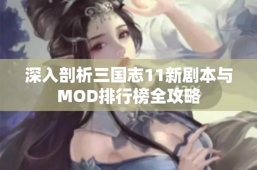 深入剖析三国志11新剧本与MOD排行榜全攻略