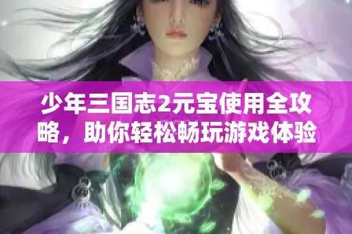 少年三国志2元宝使用全攻略，助你轻松畅玩游戏体验