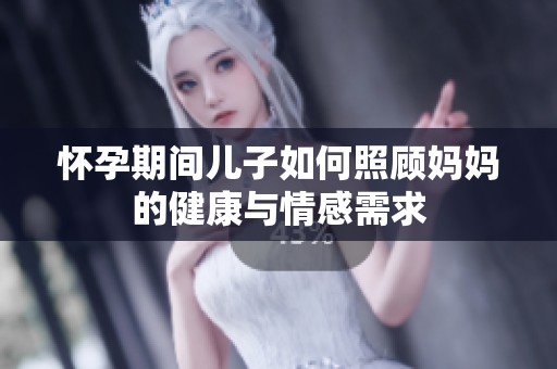 怀孕期间儿子如何照顾妈妈的健康与情感需求