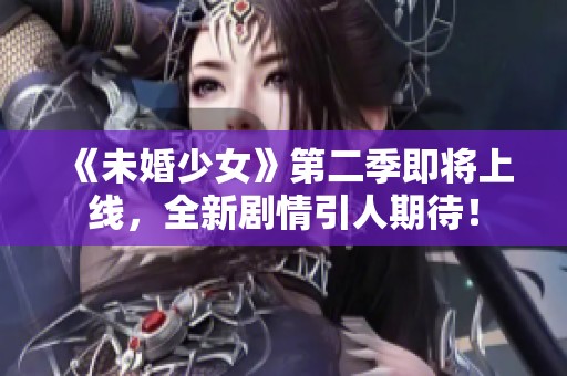 《未婚少女》第二季即将上线，全新剧情引人期待！