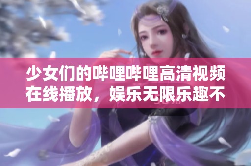 少女们的哔哩哔哩高清视频在线播放，娱乐无限乐趣不断