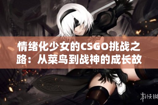 情绪化少女的CSGO挑战之路：从菜鸟到战神的成长故事