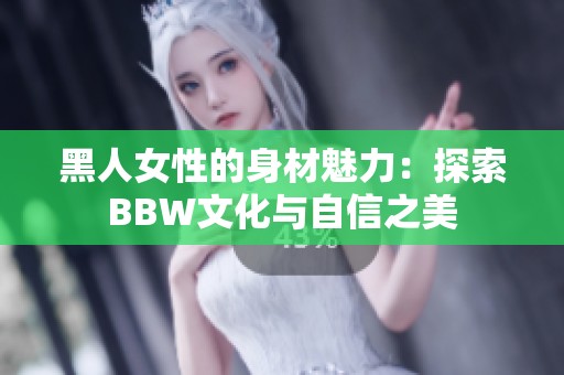 黑人女性的身材魅力：探索BBW文化与自信之美