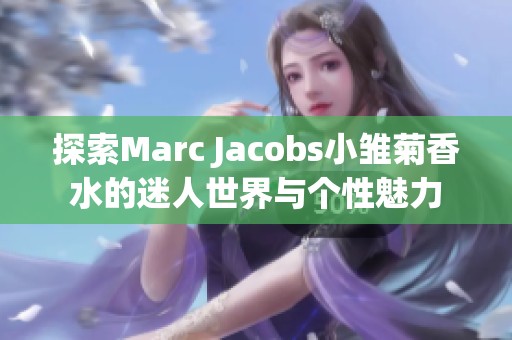 探索Marc Jacobs小雏菊香水的迷人世界与个性魅力