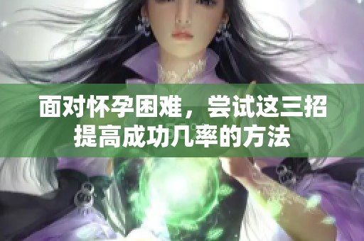 面对怀孕困难，尝试这三招提高成功几率的方法