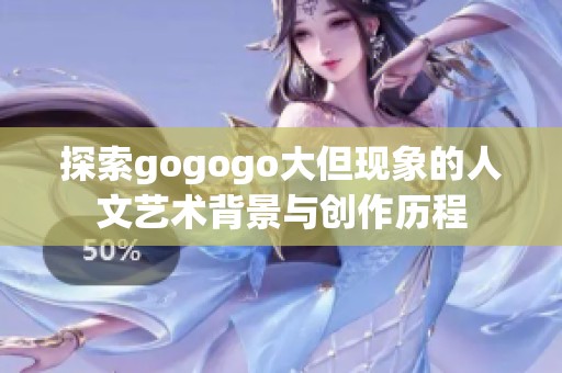 探索gogogo大但现象的人文艺术背景与创作历程