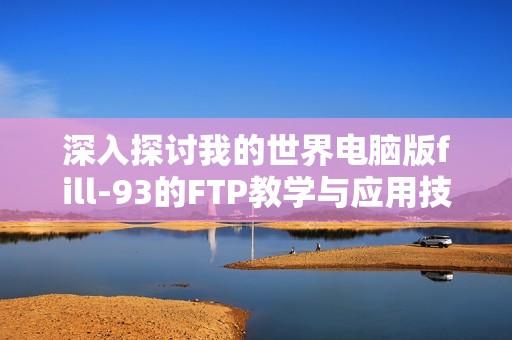 深入探讨我的世界电脑版fill-93的FTP教学与应用技巧