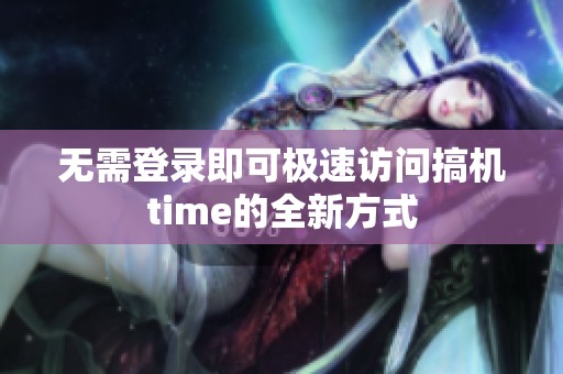 无需登录即可极速访问搞机time的全新方式