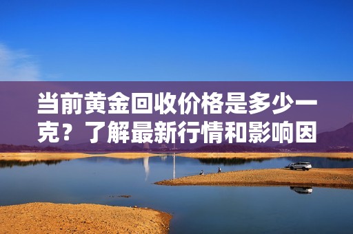 当前黄金回收价格是多少一克？了解最新行情和影响因素