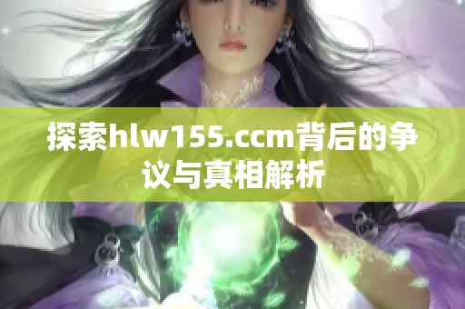 探索hlw155.ccm背后的争议与真相解析