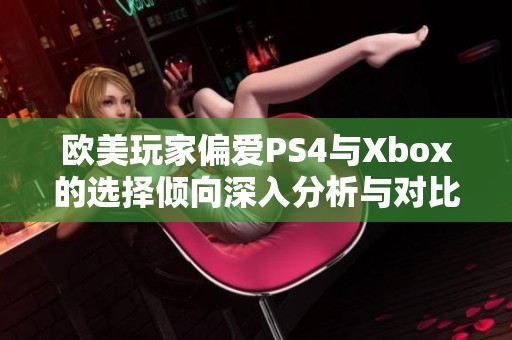 欧美玩家偏爱PS4与Xbox的选择倾向深入分析与对比