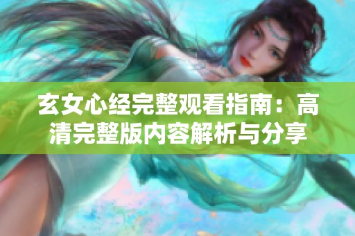 玄女心经完整观看指南：高清完整版内容解析与分享