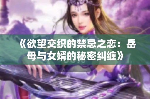 《欲望交织的禁忌之恋：岳母与女婿的秘密纠缠》