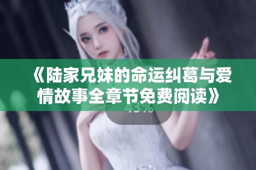 《陆家兄妹的命运纠葛与爱情故事全章节免费阅读》