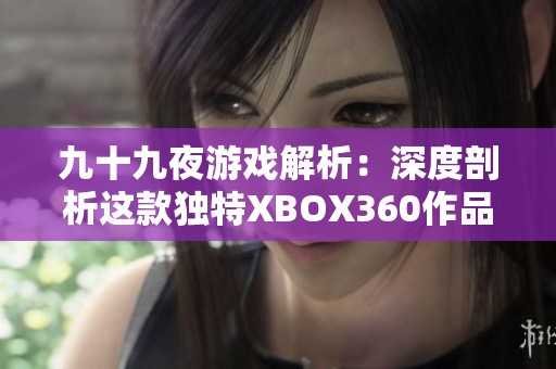 九十九夜游戏解析：深度剖析这款独特XBOX360作品的魅力所在