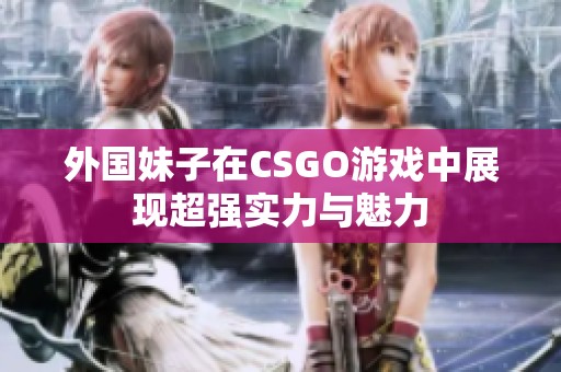 外国妹子在CSGO游戏中展现超强实力与魅力