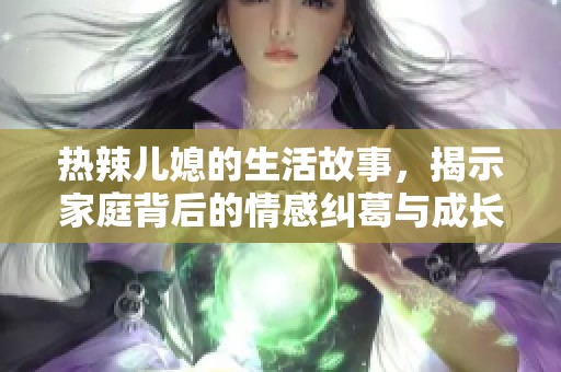 热辣儿媳的生活故事，揭示家庭背后的情感纠葛与成长