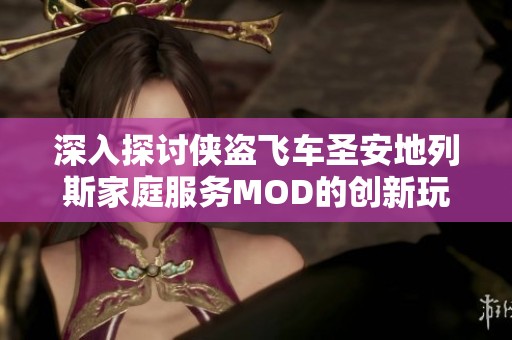 深入探讨侠盗飞车圣安地列斯家庭服务MOD的创新玩法攻略