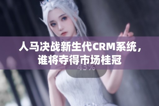 人马决战新生代CRM系统，谁将夺得市场桂冠