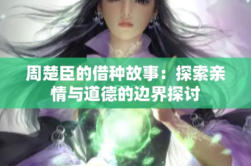 周楚臣的借种故事：探索亲情与道德的边界探讨