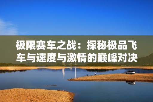 极限赛车之战：探秘极品飞车与速度与激情的巅峰对决