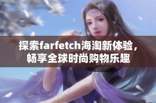 探索farfetch海淘新体验，畅享全球时尚购物乐趣