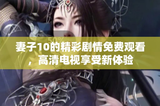 妻子10的精彩剧情免费观看，高清电视享受新体验