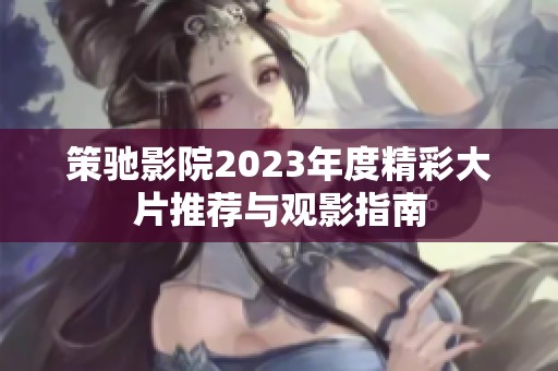 策驰影院2023年度精彩大片推荐与观影指南