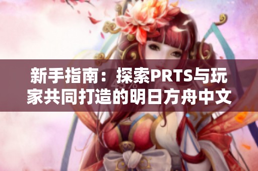 新手指南：探索PRTS与玩家共同打造的明日方舟中文百科全书