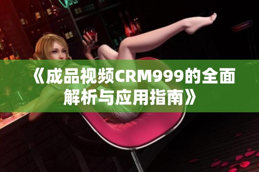 《成品视频CRM999的全面解析与应用指南》